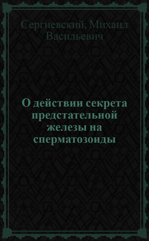 О действии секрета предстательной железы на сперматозоиды; Влияние раздражения N. N. Hypogastricl на активную реакцию предстательного секрета / М.В. Сергиевский и И.Р. Бахромеев