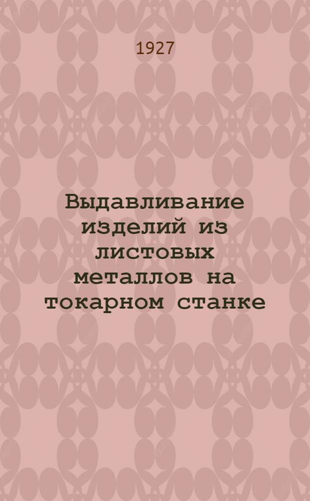 Выдавливание изделий из листовых металлов на токарном станке : Руководство для школ и кустарей : Со 168 рис. в тексте