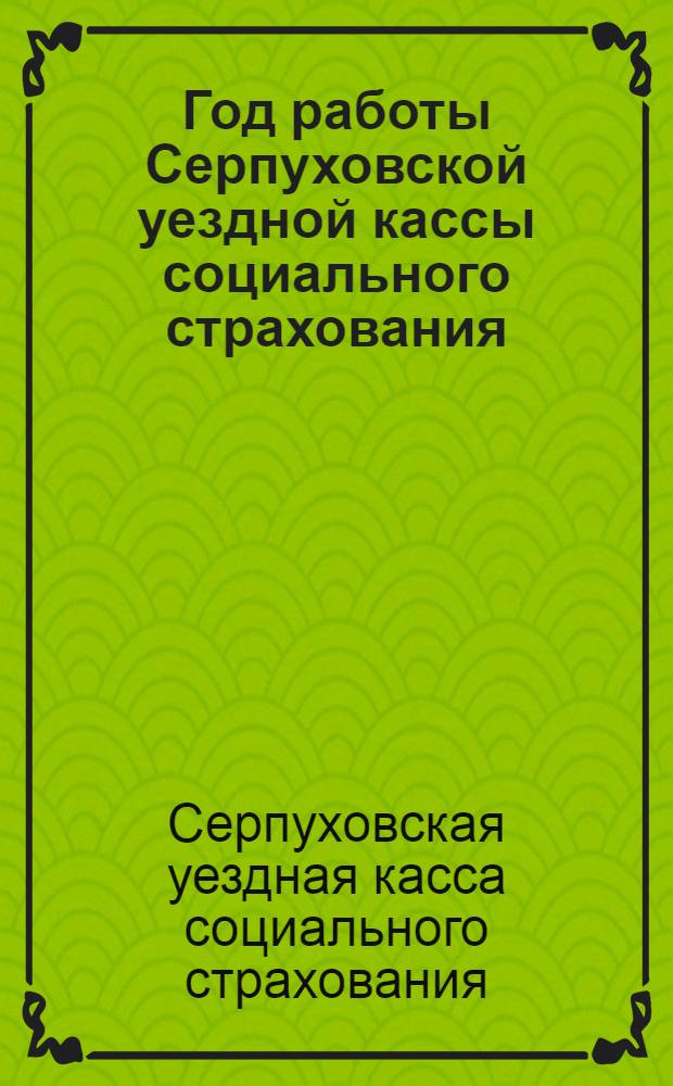 Год работы Серпуховской уездной кассы социального страхования : С 1-го октября 1925 г. по 1-е октября 1926 г