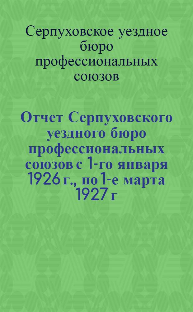 Отчет Серпуховского уездного бюро профессиональных союзов с 1-го января 1926 г., по 1-е марта 1927 г.