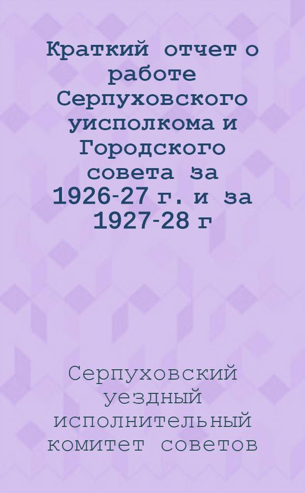 Краткий отчет о работе Серпуховского уисполкома и Городского совета за 1926-27 г. и за 1927-28 г.