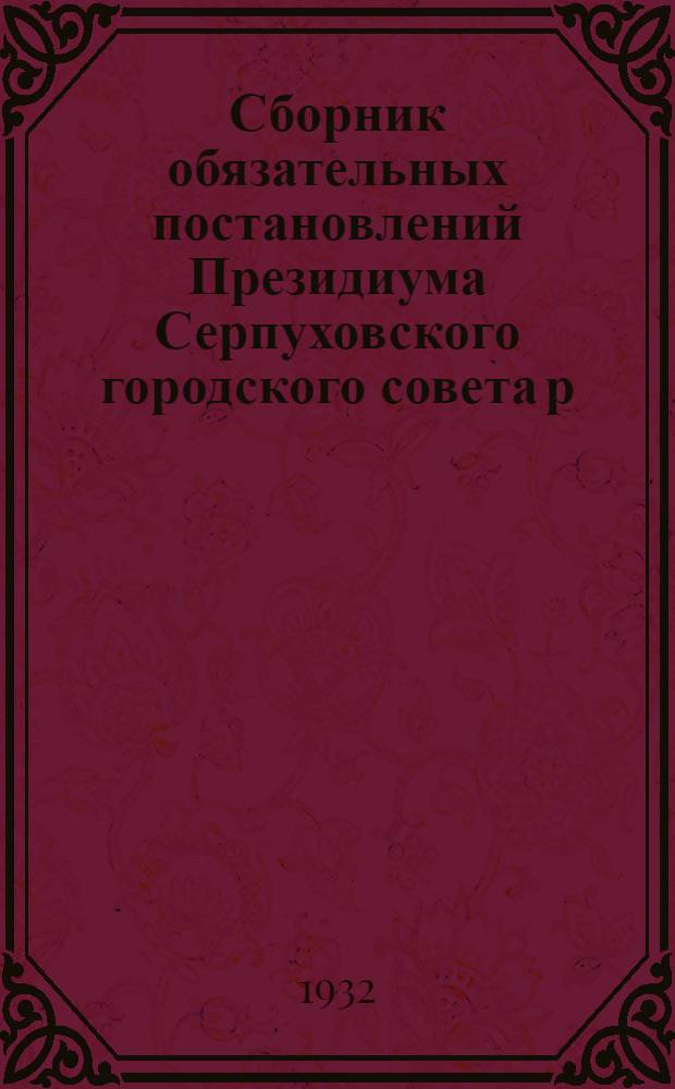 Сборник обязательных постановлений Президиума Серпуховского городского совета р. к. и к. д.