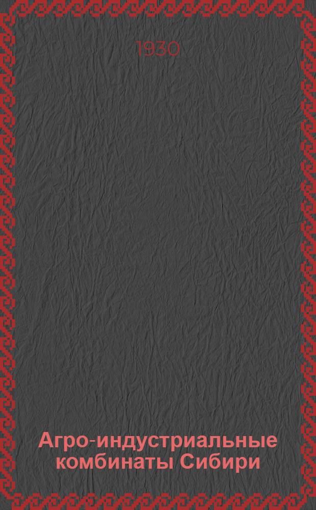 Агро-индустриальные комбинаты Сибири : Ч. I-VI. Ч. 1