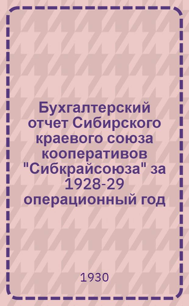 Бухгалтерский отчет Сибирского краевого союза кооперативов "Сибкрайсоюза" за 1928-29 операционный год : (Окт. 1928 г. - сент. 19289г.)