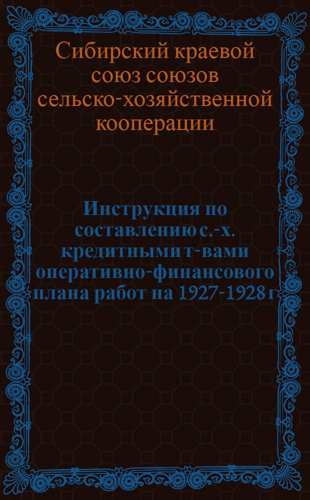 Инструкция по составлению с.-х. кредитными т-вами оперативно-финансового плана работ на 1927-1928 г. : Разработана Орготд. Сибсельскосоюза