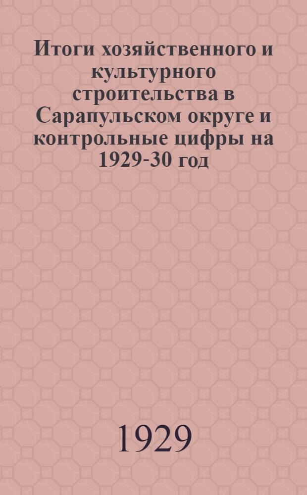 Итоги хозяйственного и культурного строительства в Сарапульском округе и контрольные цифры на 1929-30 год