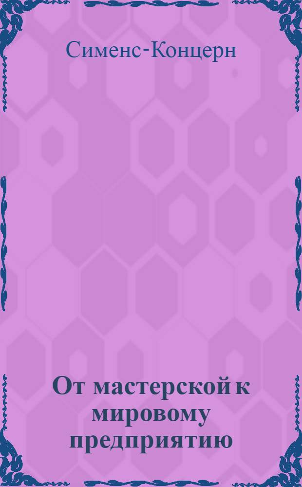 От мастерской к мировому предприятию : Начало, развитие и строение Сименс-Концерна