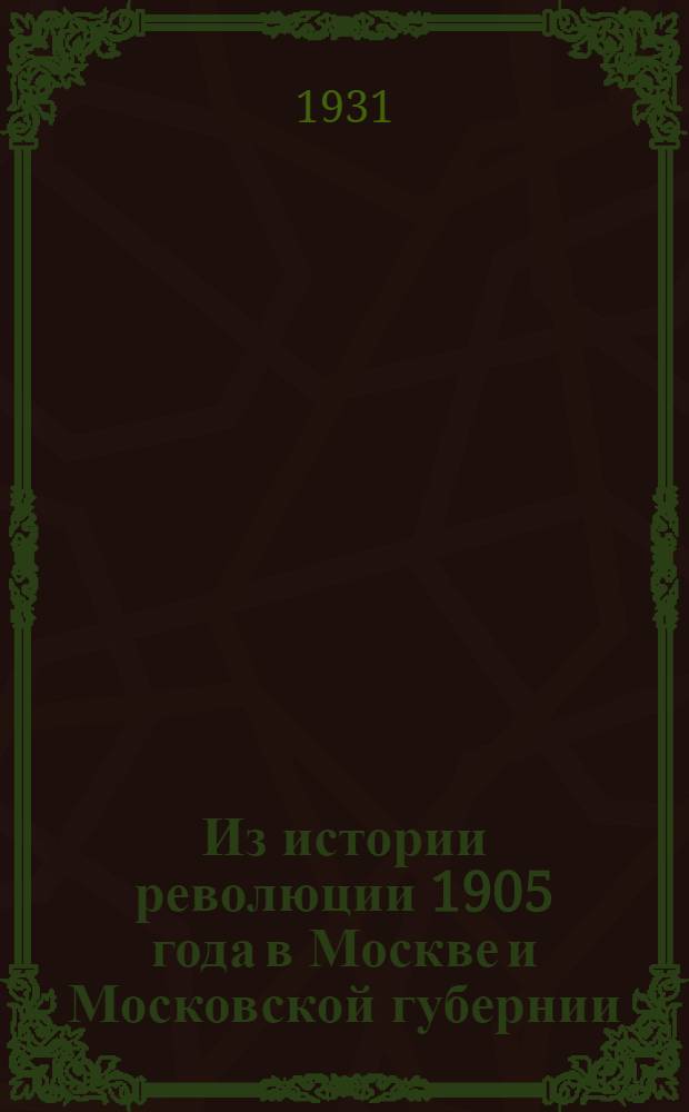 Из истории революции 1905 года в Москве и Московской губернии : Материалы и документы