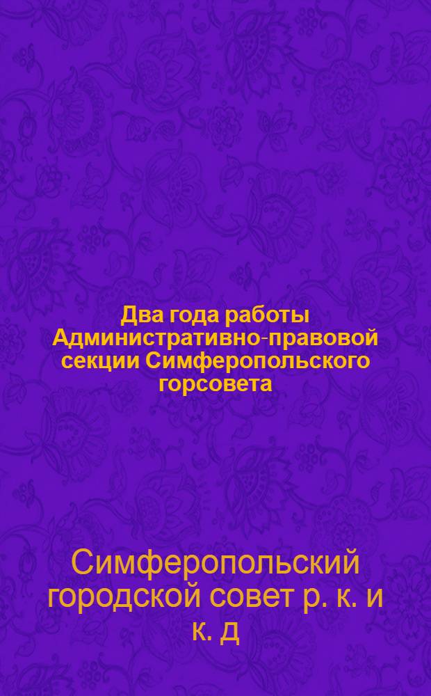 Два года работы Административно-правовой секции Симферопольского горсовета : По новому положению о горсоветах : 1926-1927 г. г