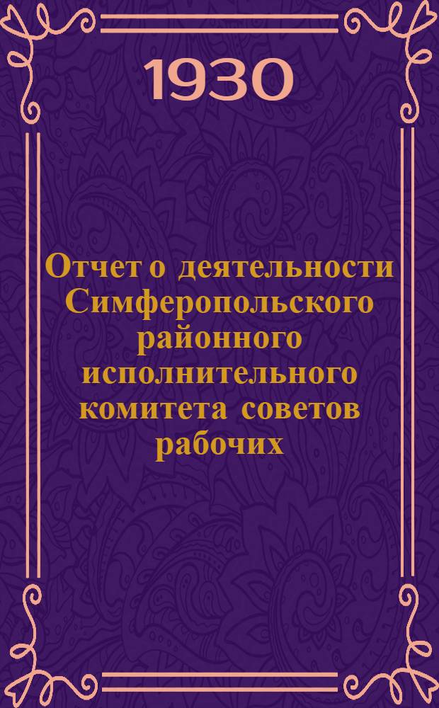 Отчет о деятельности Симферопольского районного исполнительного комитета советов рабочих, крестьянских и красноармейских депутатов : С 1 окт. 1928 г. по 1 окт. 1930 г