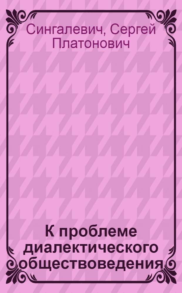 К проблеме диалектического обществоведения : О взаимоотношении методологии и методики обществоведения