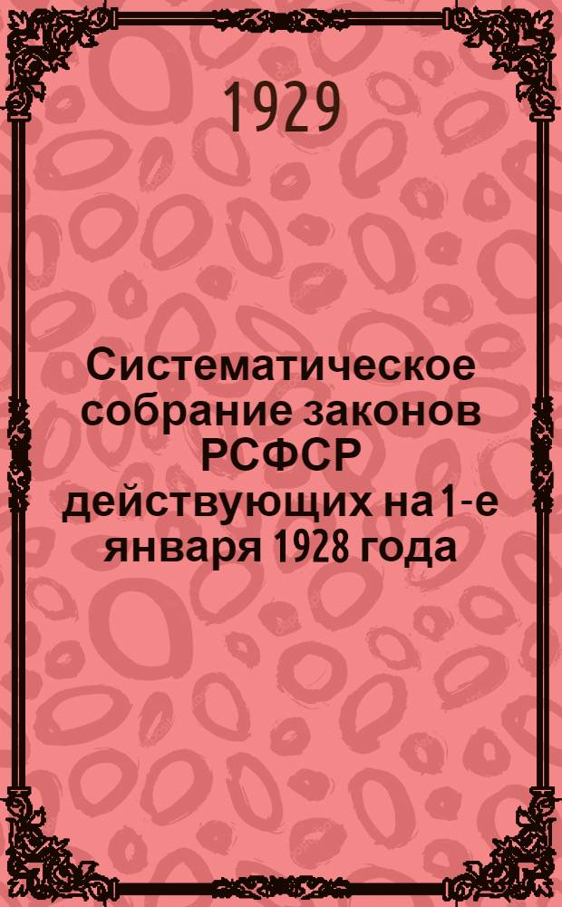 Систематическое собрание законов РСФСР действующих на 1-е января 1928 года : (7 ноября 1917 г. - 31 декабря 1927 г.). Т. I-3. Т. 1