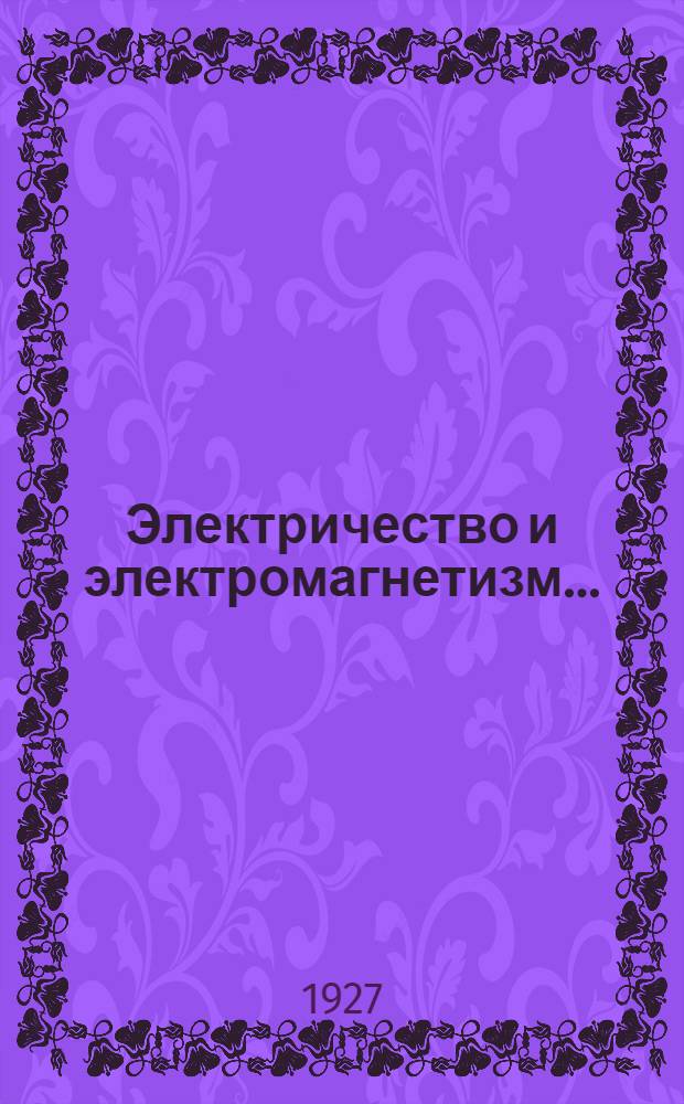 Электричество и электромагнетизм .. : Курс лекций, читанных на фак.: инж.-строительном, кораблестроительном, механ. и индустриального земледелия Ленингр. политехн. ин-та им. М.И. Калинина. Вып. 2