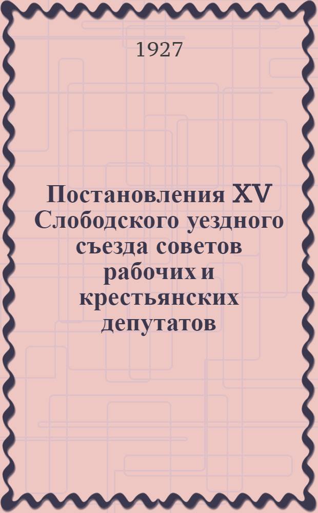 Постановления XV Слободского уездного съезда советов рабочих и крестьянских депутатов. 19-23 марта 1927 года