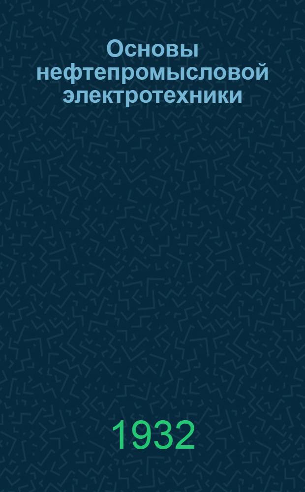 Основы нефтепромысловой электротехники : Учеб. рук. для студентов, инж-ров и техников нефт. специальности : Ч. 1 -
