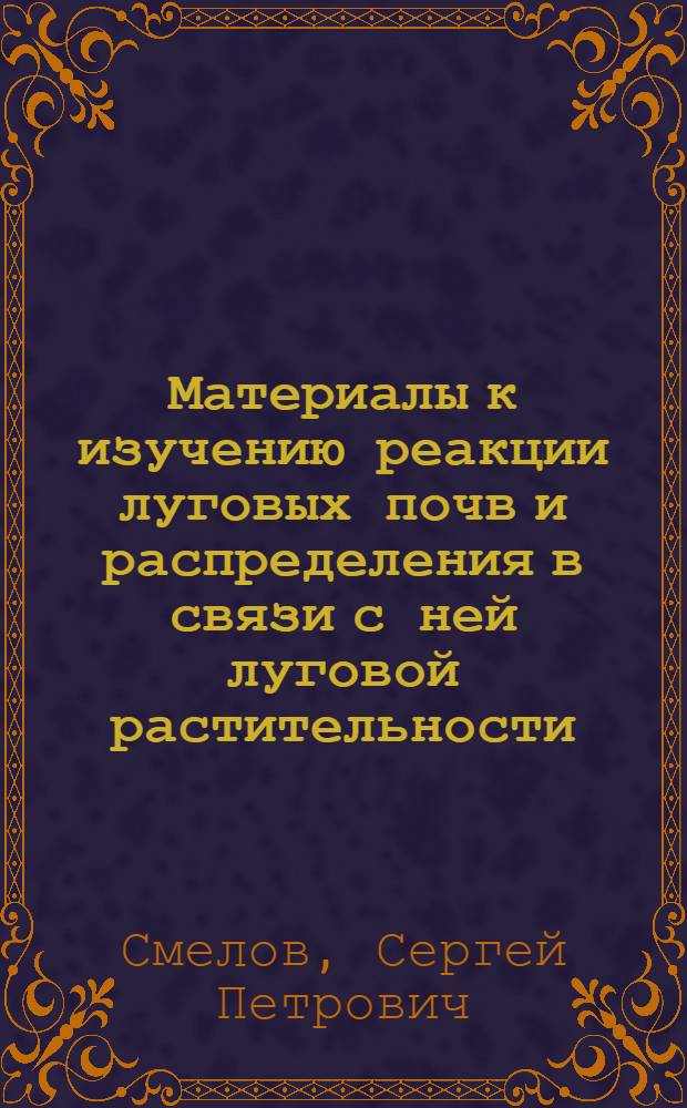 Материалы к изучению реакции луговых почв и распределения в связи с ней луговой растительности : По данным Экспедиций по изучению материковых лугов