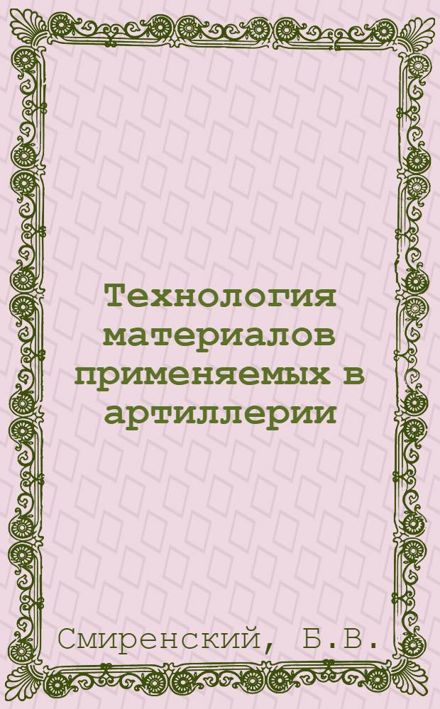 Технология материалов применяемых в артиллерии : Конспект лекций, читаемых на курсах орудийных и оружейных мастеров К.К.А
