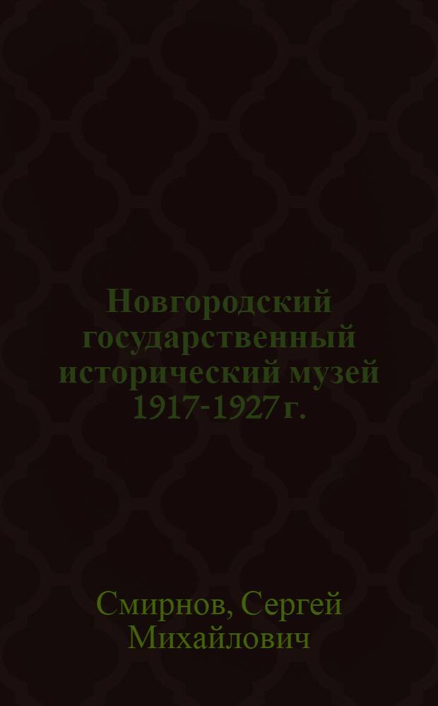 Новгородский государственный исторический музей 1917-1927 г. : Краткий исторический очерк и обзор коллекции Музея