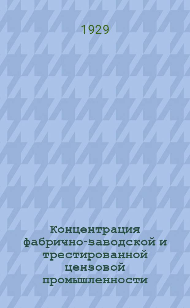 Концентрация фабрично-заводской и трестированной цензовой промышленности : (По материалам годичного обследования 1925/26 г. и последующих лет)