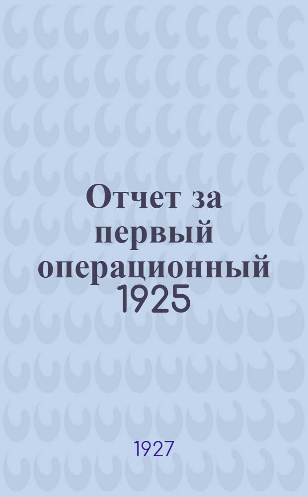 Отчет за первый операционный 1925/1926 год : (С 16 июня 1925 по 30 сент. 1926 г.)