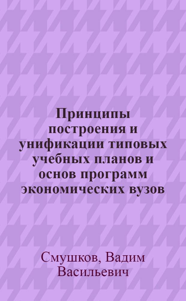 Принципы построения и унификации типовых учебных планов и основ программ экономических вузов : Тезисы доклада проф. В.В. Смушкова