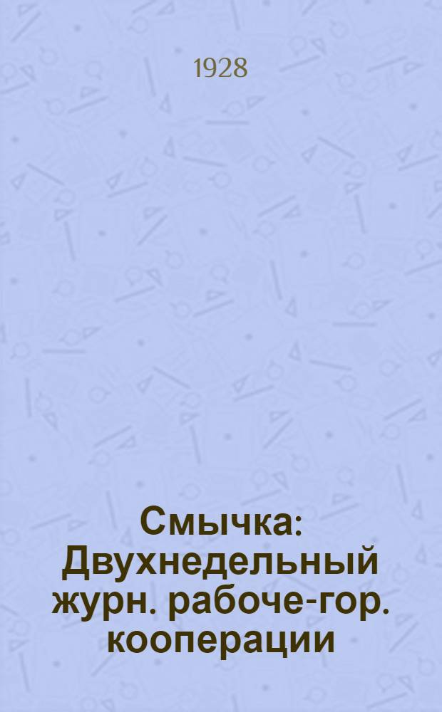 Смычка : Двухнедельный журн. рабоче-гор. кооперации : 2-е серия