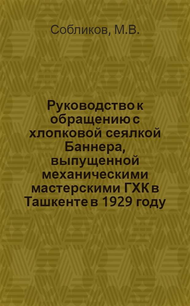 Руководство к обращению с хлопковой сеялкой Баннера, выпущенной механическими мастерскими ГХК в Ташкенте в 1929 году
