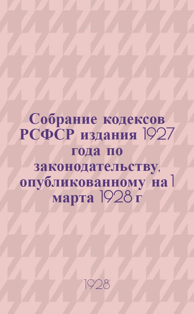 Собрание кодексов РСФСР издания 1927 года по законодательству, опубликованному на 1 марта 1928 г : [Продолжение 2]-. Продолж. 2