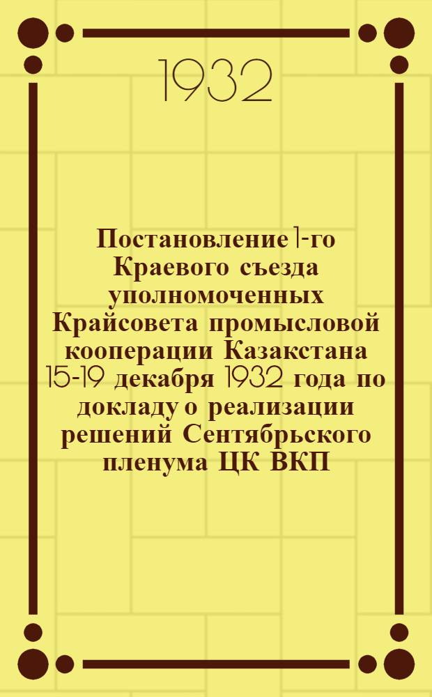 Постановление 1-го Краевого съезда уполномоченных Крайсовета промысловой кооперации Казакстана 15-19 декабря 1932 года по докладу о реализации решений Сентябрьского пленума ЦК ВКП(б) и отчета Оргбюро Казпромсовета