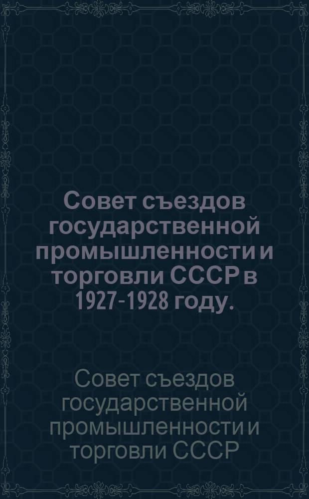Совет съездов государственной промышленности и торговли СССР в 1927-1928 году. (Июнь 1927 г. - декабрь 1928 г.) : Краткий обзор деятельности Совета съездов к очередному 1929 г. пленуму хозорганов-членов Совета съездов