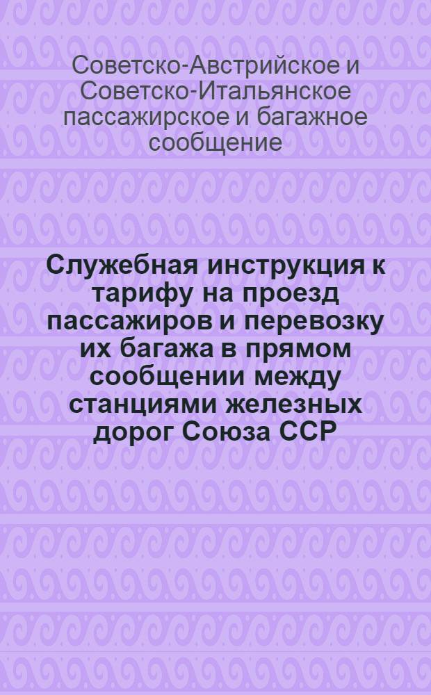Служебная инструкция к тарифу на проезд пассажиров и перевозку их багажа в прямом сообщении между станциями железных дорог Союза ССР, с одной стороны, и станциями Австрийских союзных железных дорог (транзитом через Польшу и Чехословакию, через Польшу, Германию и Чехословакию, а также через Латвию, Литву, Польшу, Германию и Чехословакию) и станциями Итальянских государственных железных дорог (транзитом через Польшу, Чехословакию и Австрию, через Германию и Австрию, а также через Латвию, Литву, Польшу, Германию и Австрию) с другой стороны. Действует с 15 мая 1928 г.