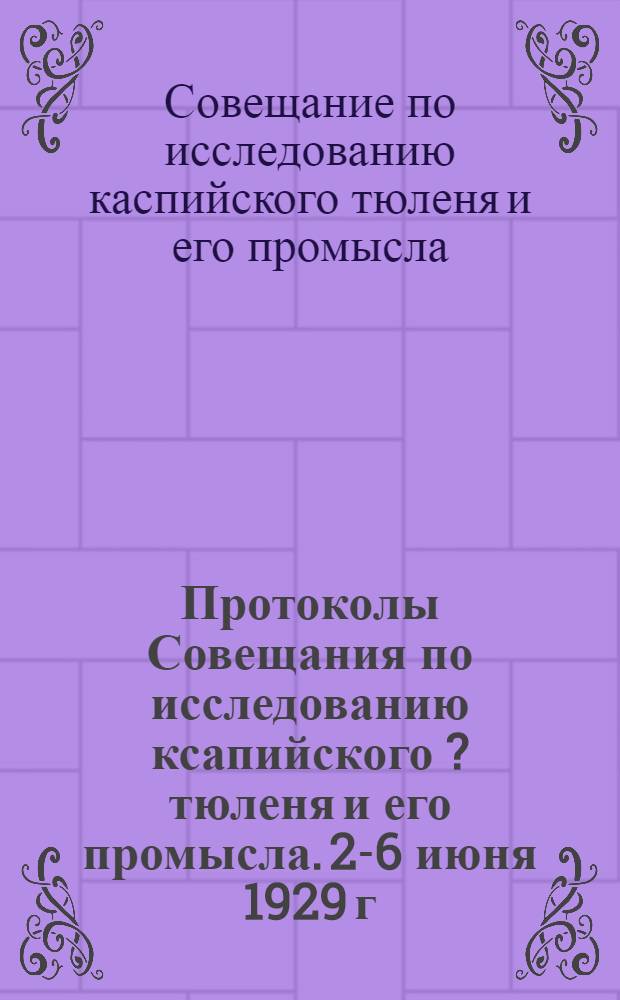 Протоколы Совещания по исследованию ксапийского [?] тюленя и его промысла. 2-6 июня 1929 г. в г. Махач-Кала