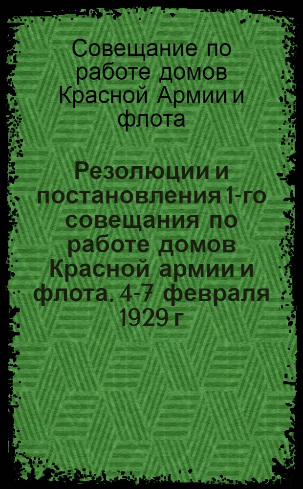 Резолюции и постановления 1-го совещания по работе домов Красной армии и флота. 4-7 февраля 1929 г.