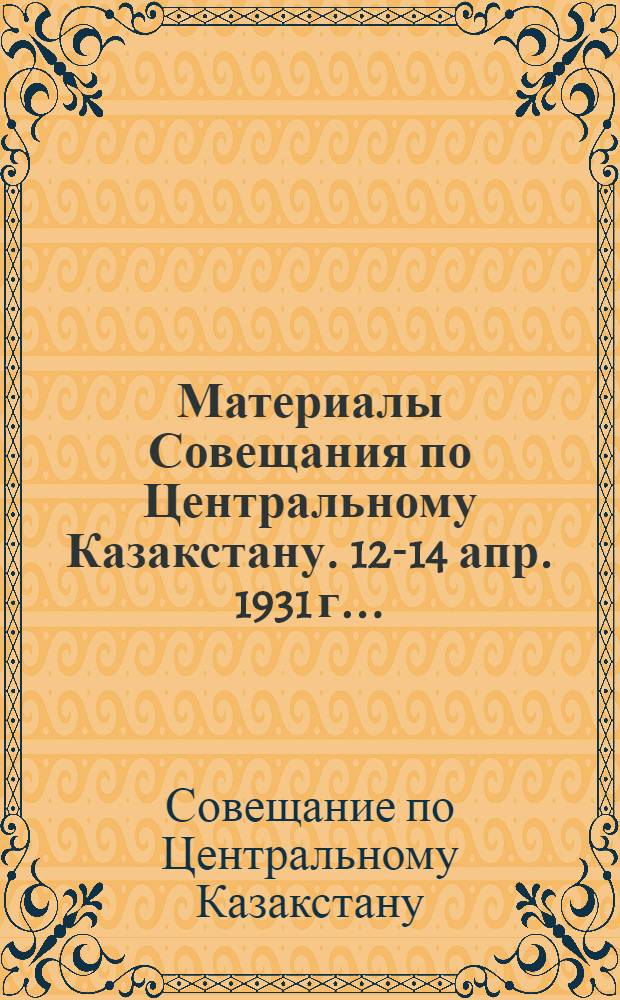 Материалы Совещания по Центральному Казакстану. 12-14 апр. 1931 г. ...