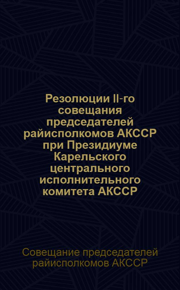 Резолюции II-го совещания председателей райисполкомов АКССР при Президиуме Карельского центрального исполнительного комитета АКССР. 10-13-го июня 1928 г. ...