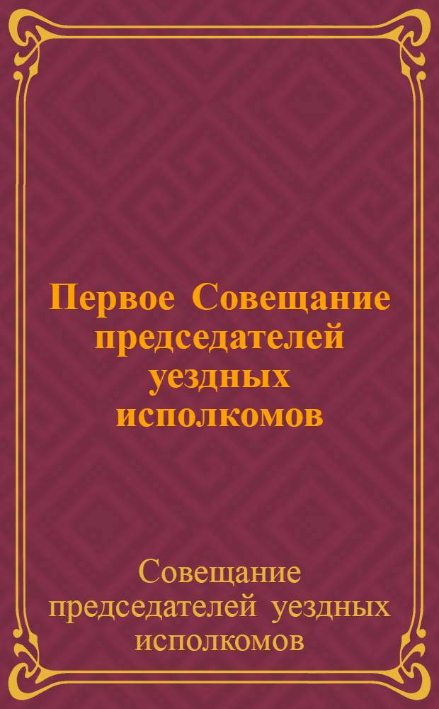 Первое Совещание председателей уездных исполкомов : (Сокращенный стенографический отчет)