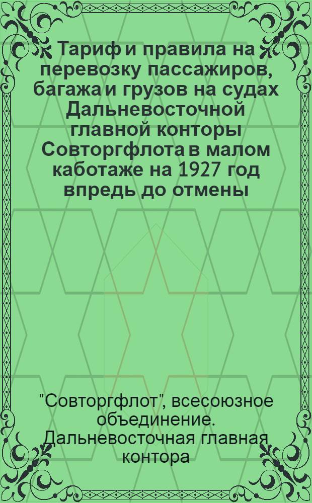 Тариф и правила на перевозку пассажиров, багажа и грузов на судах Дальневосточной главной конторы Совторгфлота в малом каботаже на 1927 год впредь до отмены