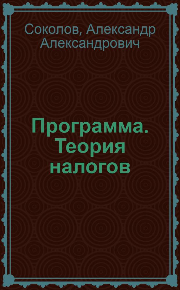 Программа. Теория налогов : Курс проф. А.А. Соколова