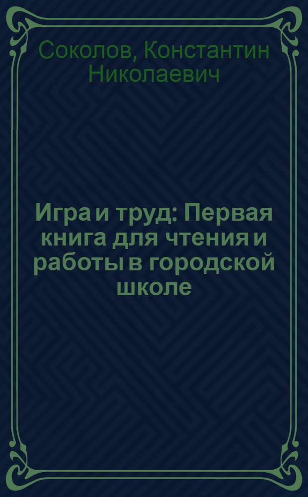 Игра и труд : Первая книга для чтения и работы в городской школе