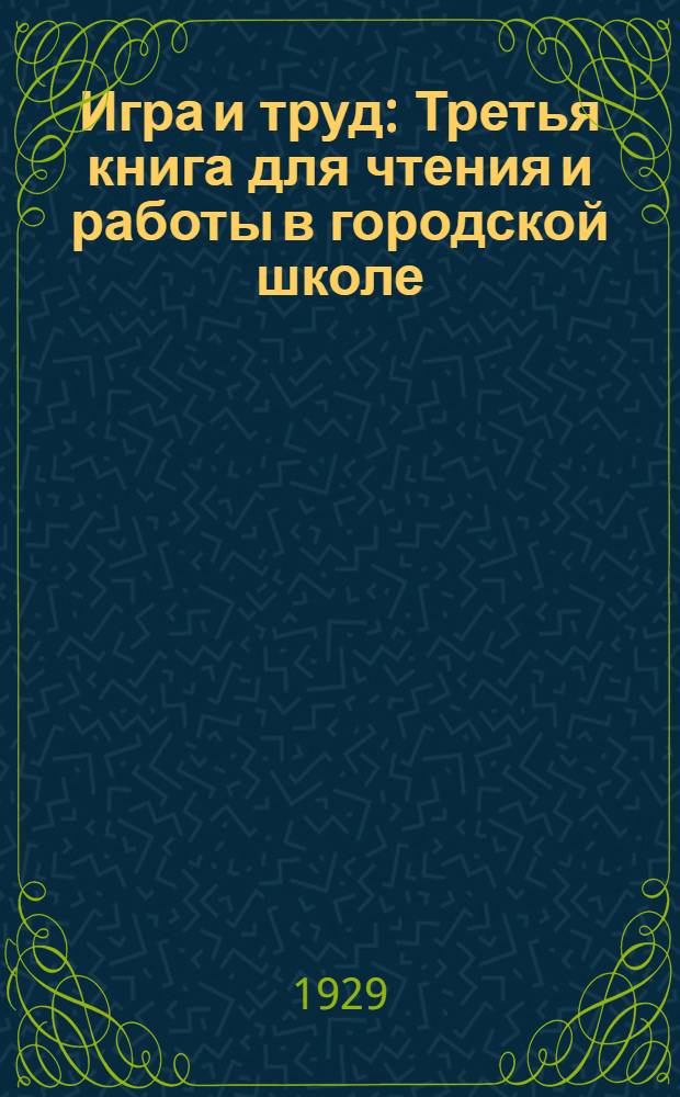 Игра и труд : Третья книга для чтения и работы в городской школе