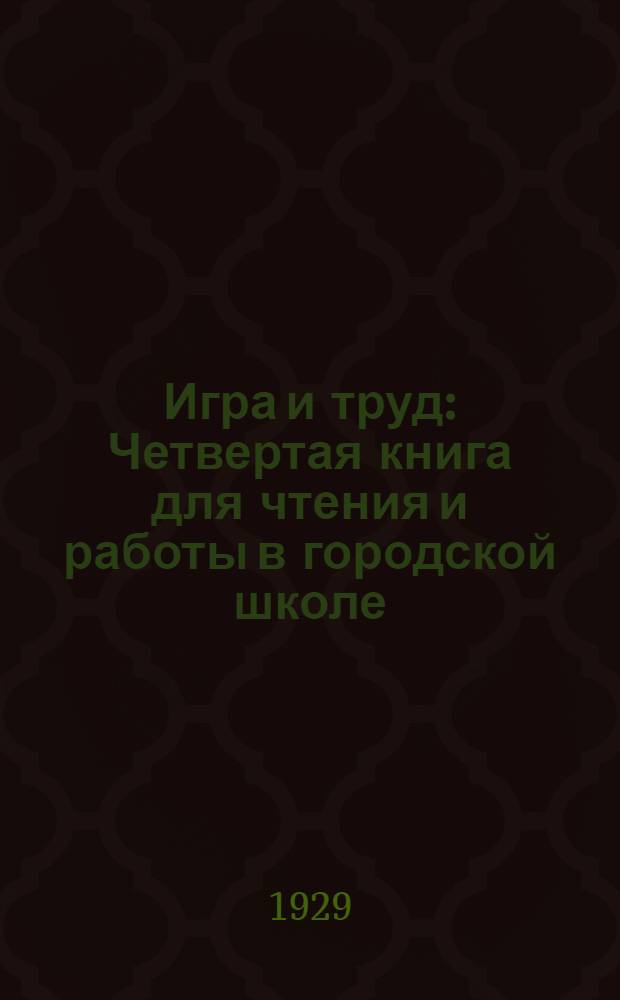 Игра и труд : Четвертая книга для чтения и работы в городской школе