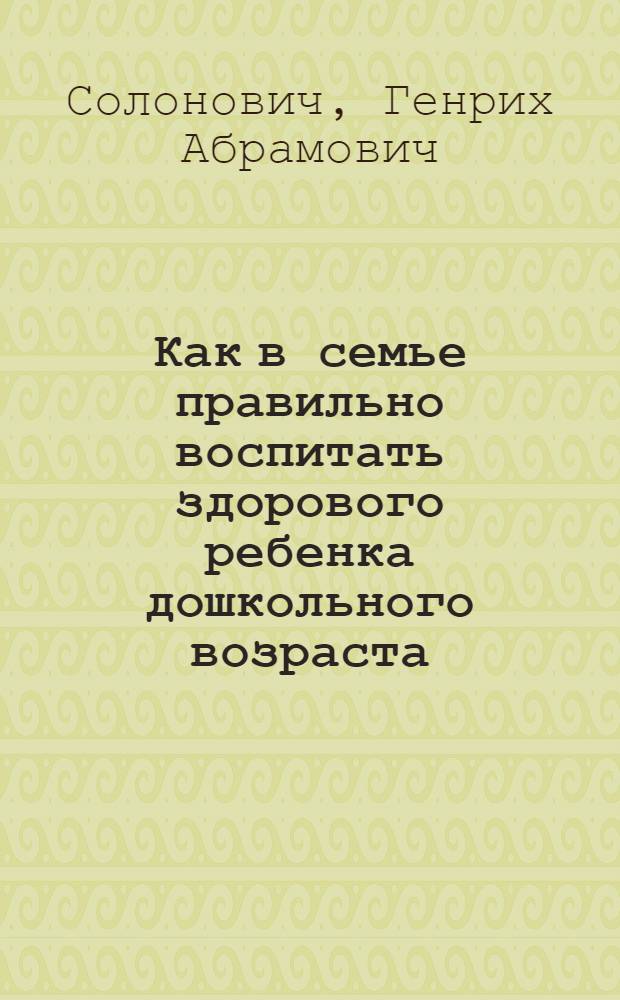 Как в семье правильно воспитать здорового ребенка дошкольного возраста : С 16 рис. в тексте