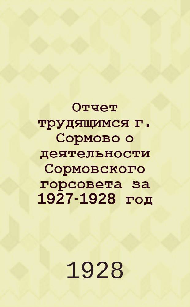 Отчет трудящимся г. Сормово о деятельности Сормовского горсовета за 1927-1928 год