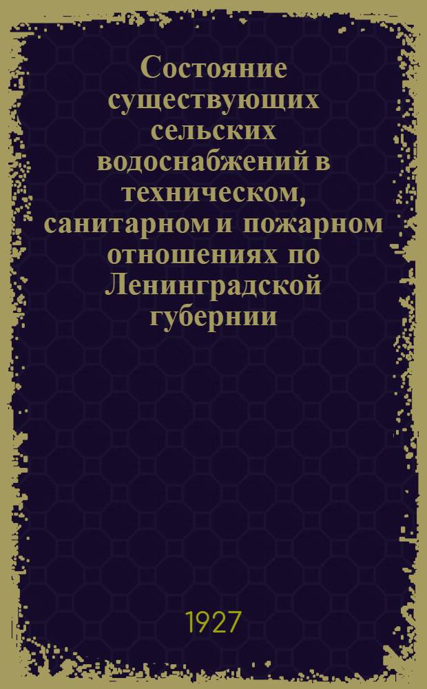 Состояние существующих сельских водоснабжений в техническом, санитарном и пожарном отношениях по Ленинградской губернии, Одесскому округу, Северо-Кавказской и Чувашской республики, Марийской области и Калмыцкой области ...