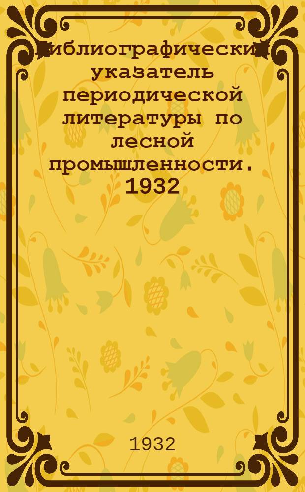 Библиографический указатель периодической литературы по лесной промышленности. [1932] : Вып. 1-6