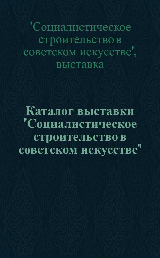 Каталог выставки "Социалистическое строительство в советском искусстве" : С 14 дек. 1930 г. по 14 янв. 1931 г