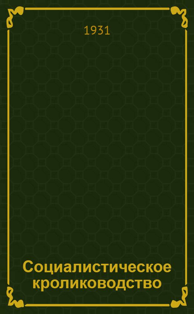 Социалистическое кролиководство : Ежемес. попул. журн., посвященный вопросам кролиководства : Орган Всерос. о-ва содействия изучению животного сырья