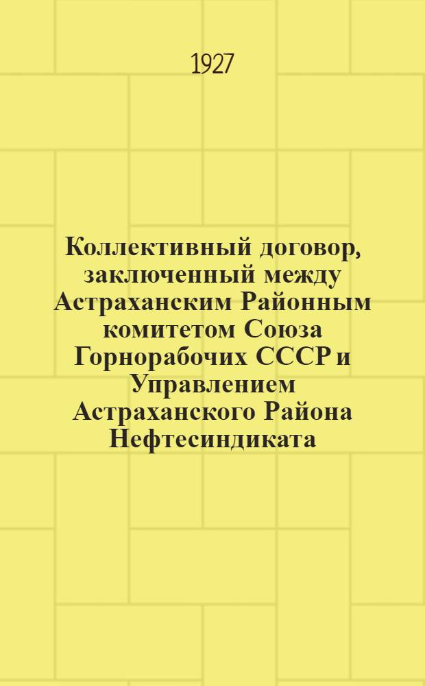 Коллективный договор, заключенный между Астраханским Районным комитетом Союза Горнорабочих СССР и Управлением Астраханского Района Нефтесиндиката