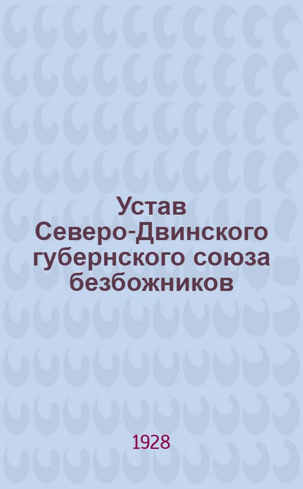 Устав Северо-Двинского губернского союза безбожников : Утв. 2/II 1928 г