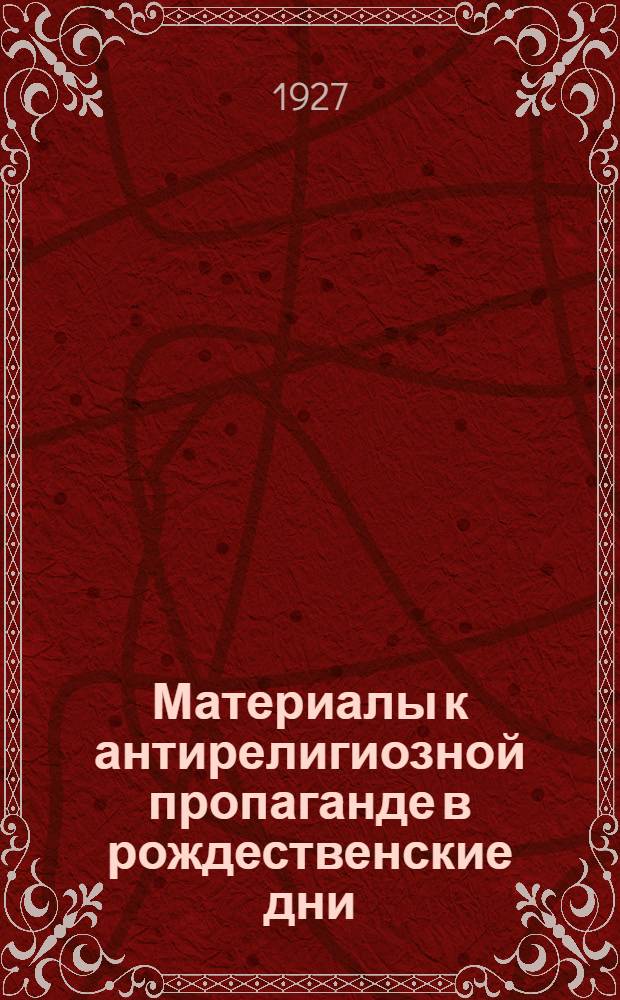 Материалы к антирелигиозной пропаганде в рождественские дни : (Для докладчиков, клубов и изб-читален)